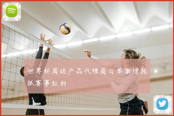 世界杯周边产品代理商订单激增抢抓赛事红利
