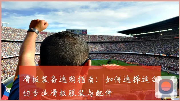 滑板装备选购指南：如何选择适合的专业滑板服装与配件