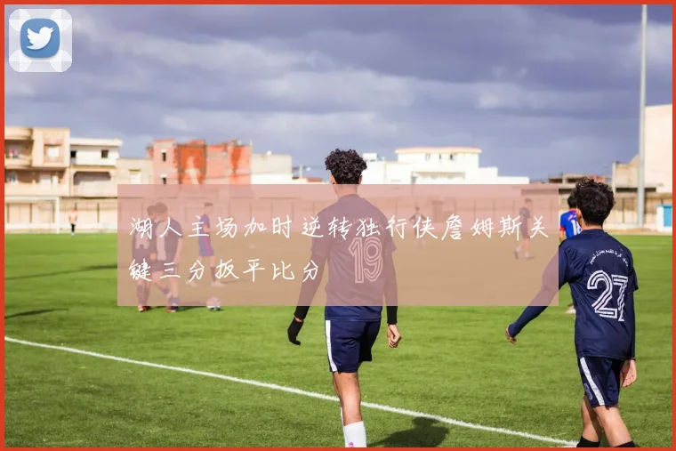湖人主场加时逆转独行侠詹姆斯关键三分扳平比分