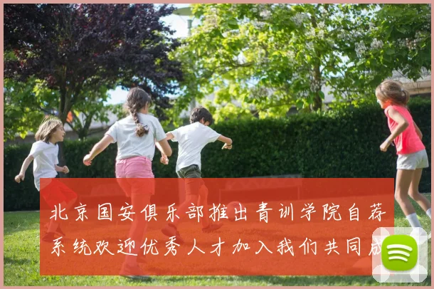 北京国安俱乐部推出青训学院自荐系统欢迎优秀人才加入我们共同成长