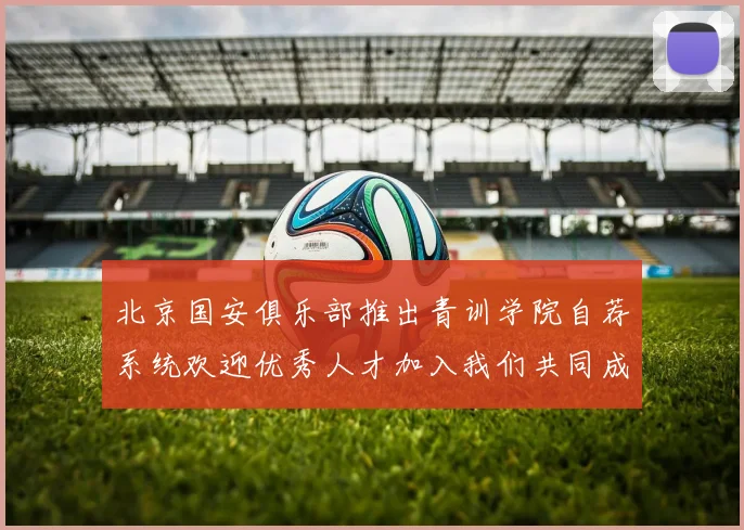 北京国安俱乐部推出青训学院自荐系统欢迎优秀人才加入我们共同成长