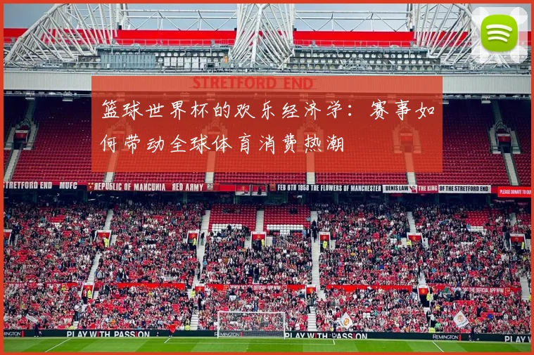 篮球世界杯的欢乐经济学:赛事如何带动全球体育消费热潮