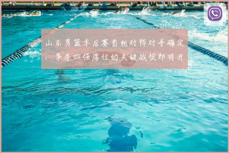 山东男篮季后赛首轮对阵对手确定,争夺四强席位的关键战役即将开启