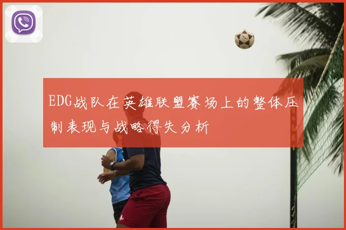 EDG战队在英雄联盟赛场上的整体压制表现与战略得失分析