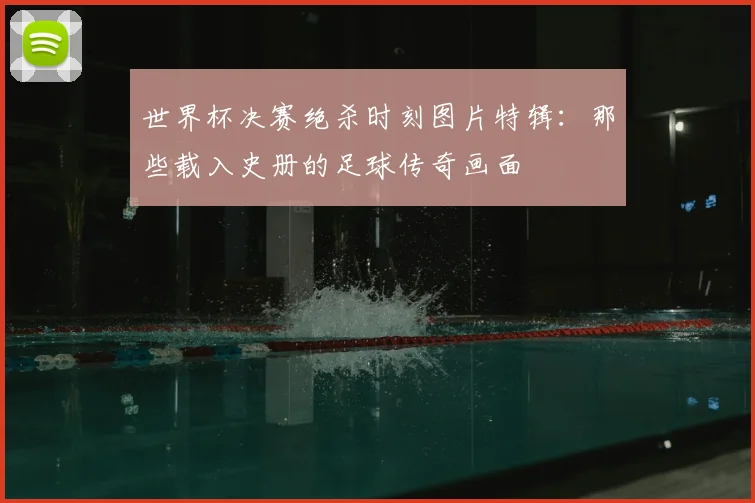 世界杯决赛绝杀时刻图片特辑:那些载入史册的足球传奇画面