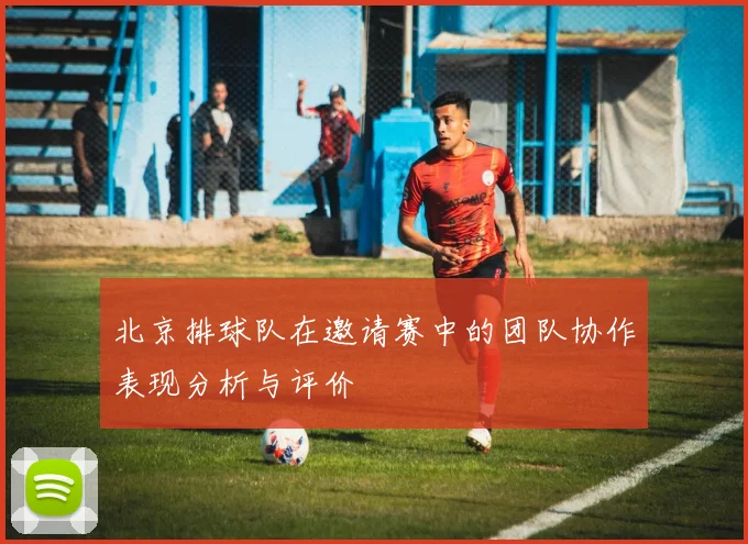 北京排球队在邀请赛中的团队协作表现分析与评价