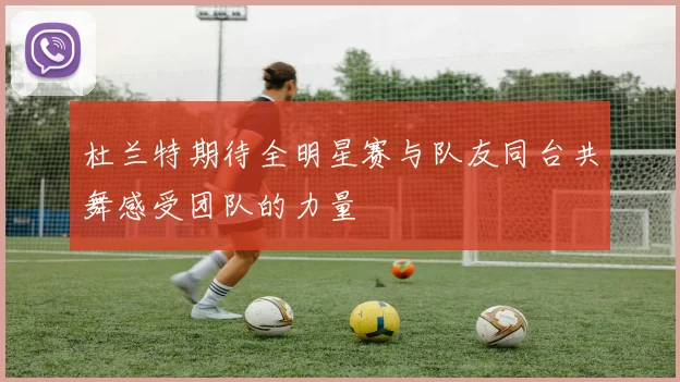 杜兰特期待全明星赛与队友同台共舞感受团队的力量