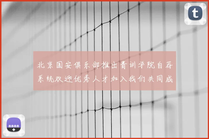 北京国安俱乐部推出青训学院自荐系统欢迎优秀人才加入我们共同成长