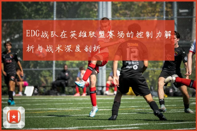 EDG战队在英雄联盟赛场的控制力解析与战术深度剖析