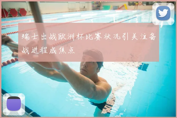 瑞士出战欧洲杯比赛状况引关注备战进程成焦点