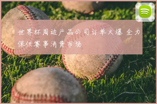 世界杯周边产品公司订单火爆 全力保供赛事消费市场