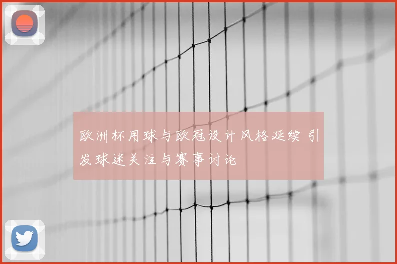 欧洲杯用球与欧冠设计风格延续 引发球迷关注与赛事讨论