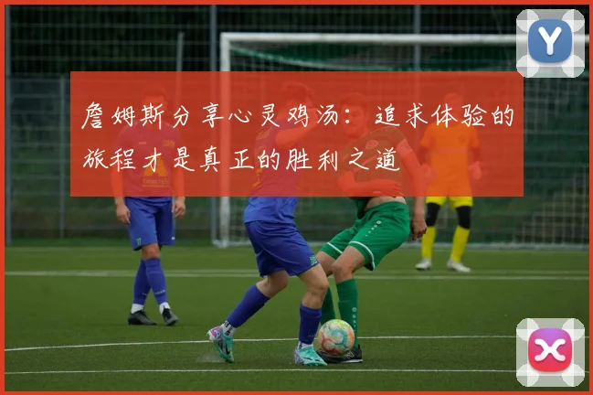 詹姆斯分享心灵鸡汤：追求体验的旅程才是真正的胜利之道