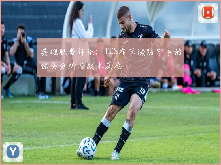 英雄联盟评论：TES在区域防守中的优劣分析与战术反思