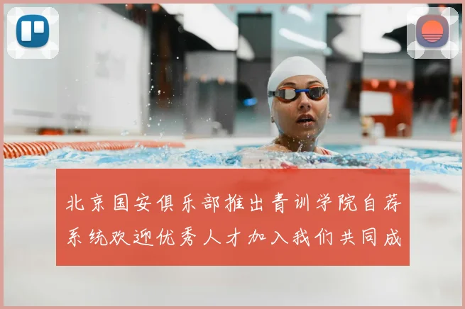 北京国安俱乐部推出青训学院自荐系统欢迎优秀人才加入我们共同成长