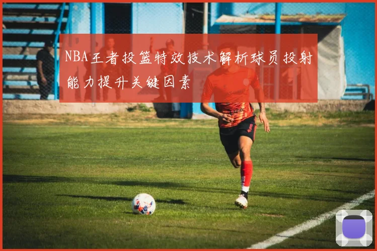 NBA王者投篮特效技术解析球员投射能力提升关键因素