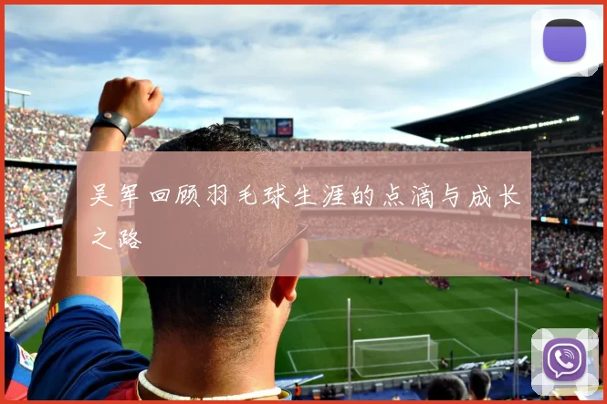 吴军回顾羽毛球生涯的点滴与成长之路