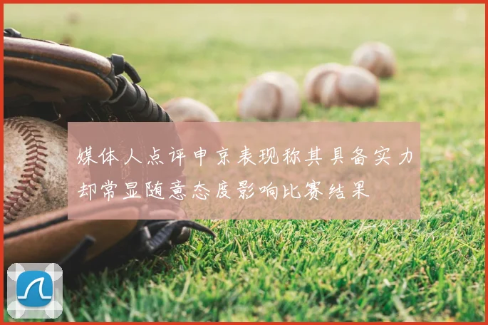 媒体人点评申京表现称其具备实力却常显随意态度影响比赛结果