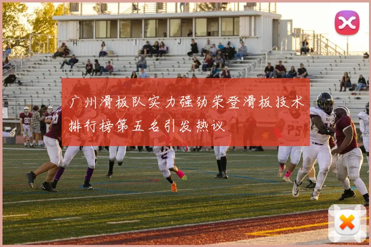 广州滑板队实力强劲荣登滑板技术排行榜第五名引发热议