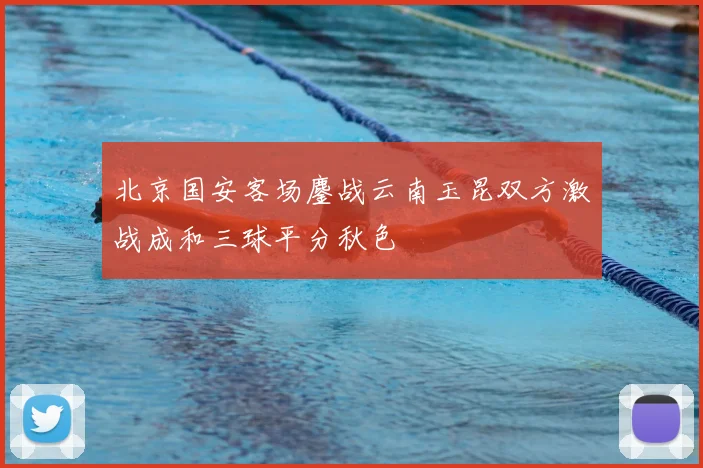 北京国安客场鏖战云南玉昆双方激战成和三球平分秋色