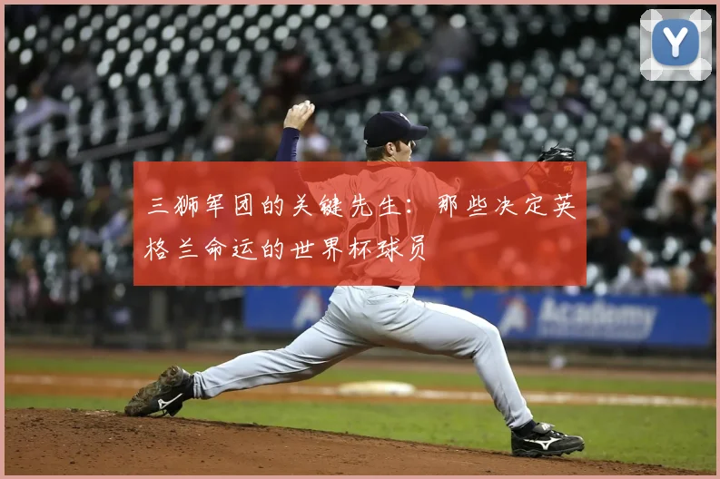 三狮军团的关键先生：那些决定英格兰命运的世界杯球员