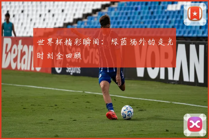 世界杯精彩瞬间:绿茵场外的走光时刻全回顾