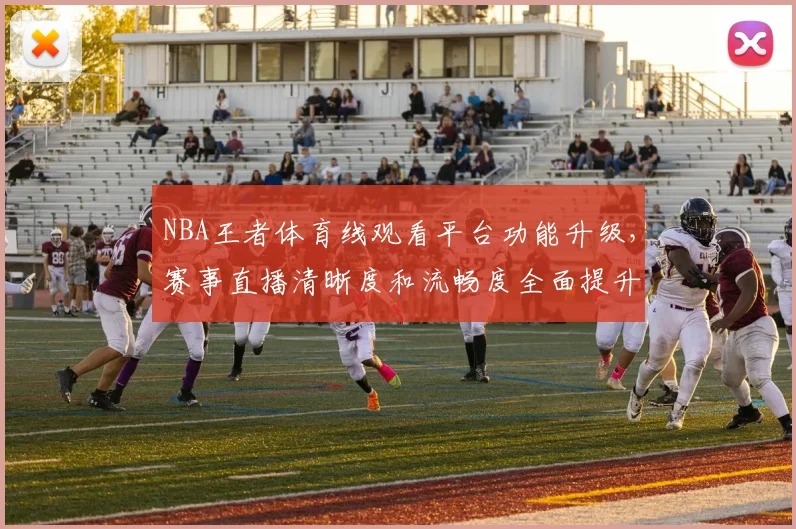 NBA王者体育线观看平台功能升级,赛事直播清晰度和流畅度全面提升