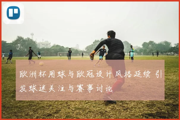 欧洲杯用球与欧冠设计风格延续 引发球迷关注与赛事讨论