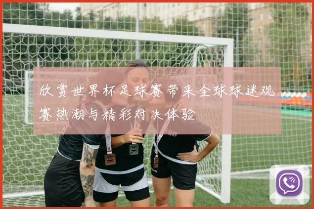 欣赏世界杯足球赛带来全球球迷观赛热潮与精彩对决体验