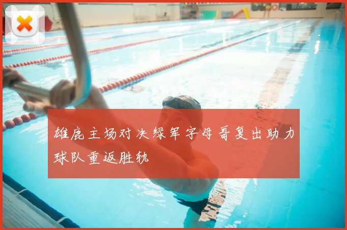 雄鹿主场对决绿军字母哥复出助力球队重返胜轨