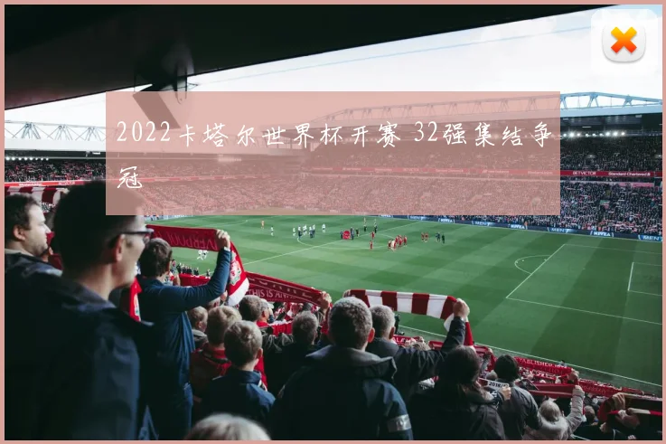 2022卡塔尔世界杯开赛 32强集结争冠