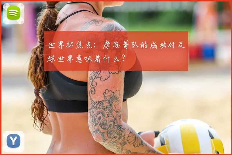 世界杯焦点:摩洛哥队的成功对足球世界意味着什么?