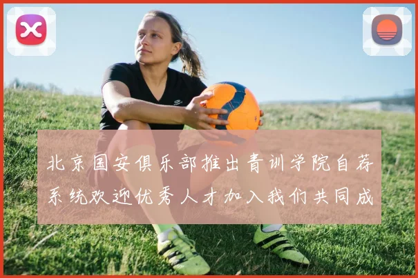 北京国安俱乐部推出青训学院自荐系统欢迎优秀人才加入我们共同成长