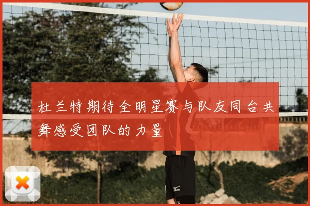 杜兰特期待全明星赛与队友同台共舞感受团队的力量