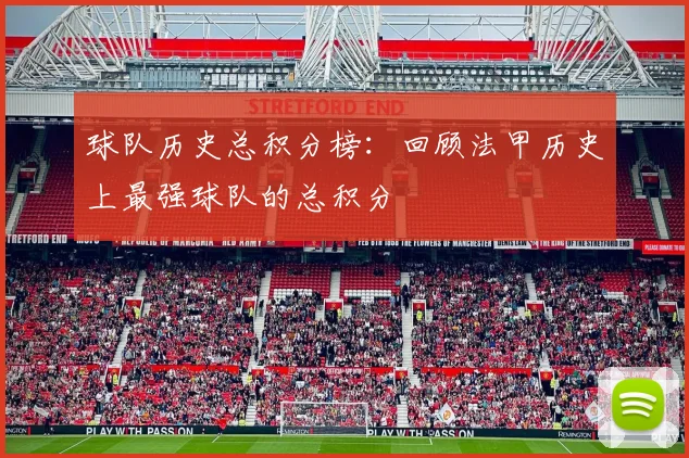 球队历史总积分榜:回顾法甲历史上最强球队的总积分