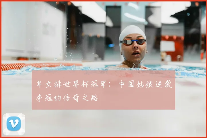 年女排世界杯冠军:中国姑娘逆袭夺冠的传奇之路