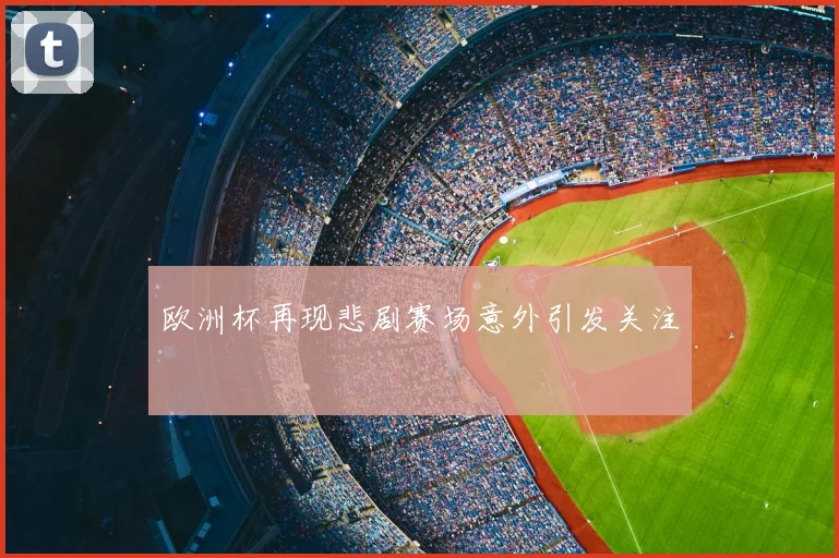 欧洲杯再现悲剧赛场意外引发关注