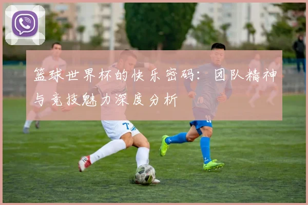 篮球世界杯的快乐密码:团队精神与竞技魅力深度分析