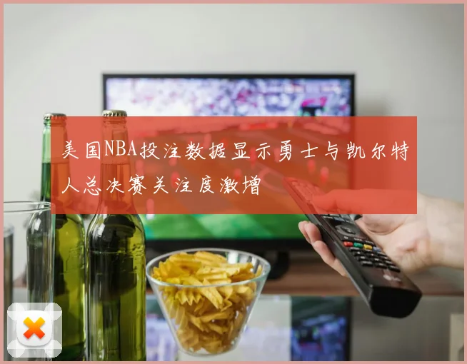 美国NBA投注数据显示勇士与凯尔特人总决赛关注度激增
