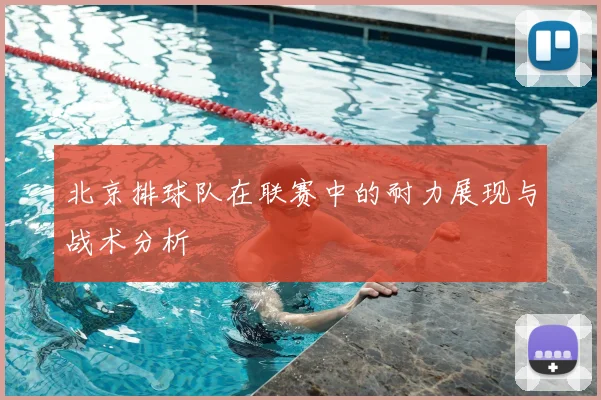 北京排球队在联赛中的耐力展现与战术分析