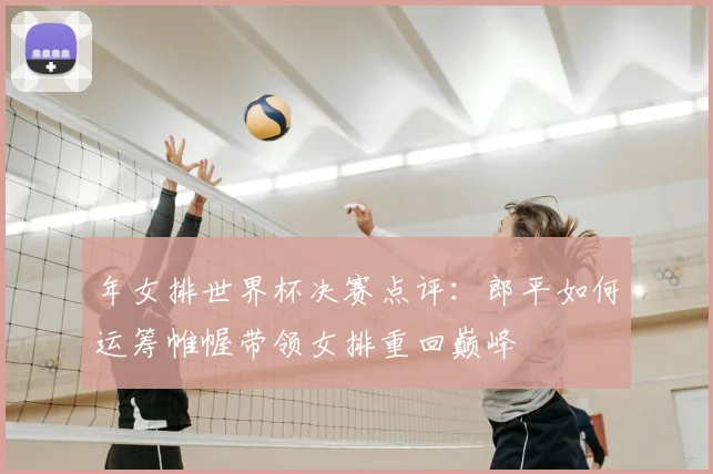 年女排世界杯决赛点评:郎平如何运筹帷幄带领女排重回巅峰