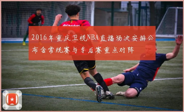 2016年重庆卫视NBA直播场次安排公布含常规赛与季后赛重点对阵