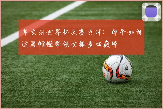 年女排世界杯决赛点评:郎平如何运筹帷幄带领女排重回巅峰