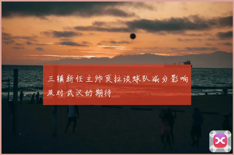 三镇新任主帅莫拉谈球队减分影响及对武汉的期待
