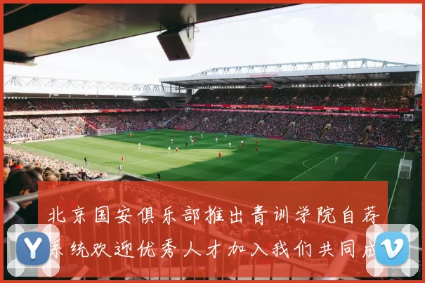 北京国安俱乐部推出青训学院自荐系统欢迎优秀人才加入我们共同成长