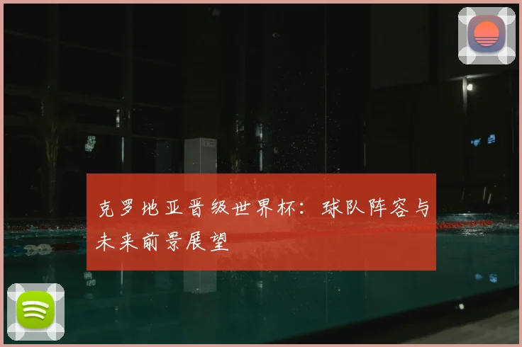 克罗地亚晋级世界杯:球队阵容与未来前景展望