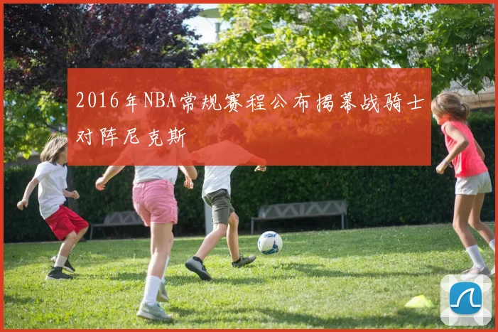 2016年NBA常规赛程公布揭幕战骑士对阵尼克斯