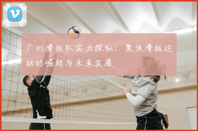 广州滑板队实力探秘:聚焦滑板运动的崛起与未来发展