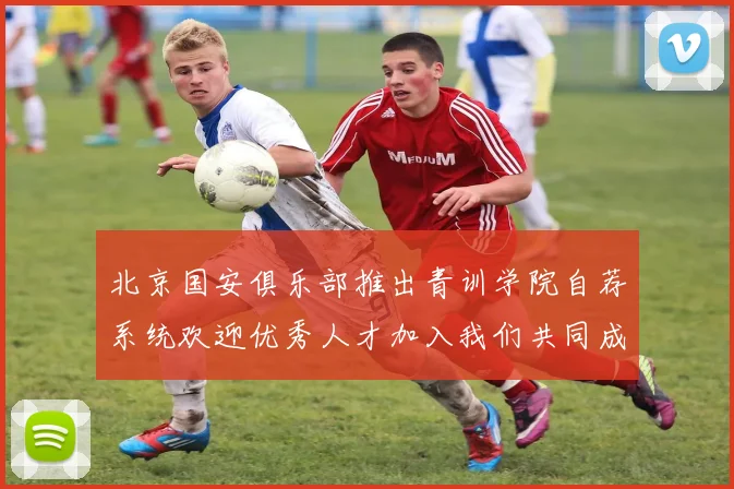 北京国安俱乐部推出青训学院自荐系统欢迎优秀人才加入我们共同成长