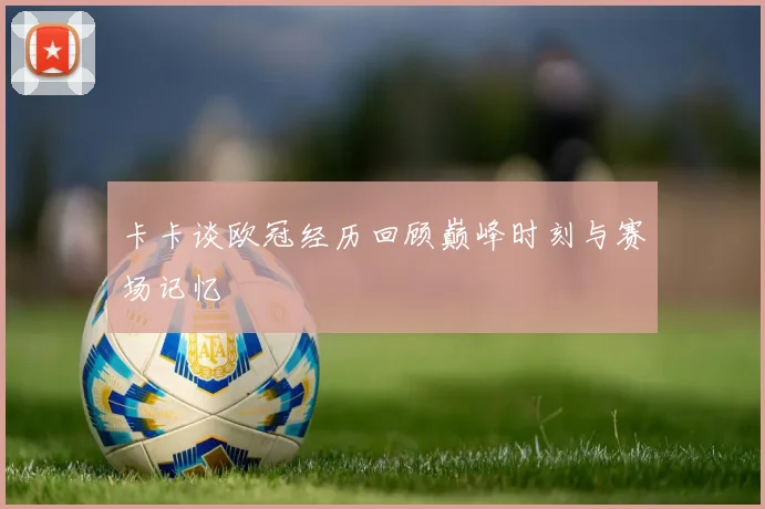 卡卡谈欧冠经历回顾巅峰时刻与赛场记忆